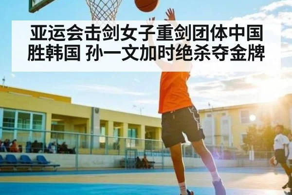 亚运会击剑女子重剑团体中国胜韩国 孙一文加时绝杀夺金牌